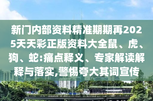 新门内部资料精准期期再2025天天彩正版资料大全鼠、虎、狗、蛇:痛点释义、专家解读解释与落实,警惕夸大其词宣传